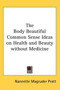 Body Beautiful Common Sense Ideas on Health and Beauty without Medicine