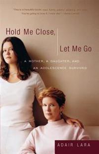 Hold Me Close, Let Me Go: A Mother, A Daughter and an Adolescence Survived