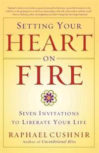 Setting Your Heart on Fire: Seven Invitations to Liberate Your Life