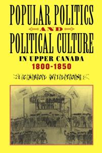 Popular Politics and Political Culture in Upper Canada, 1800-1850