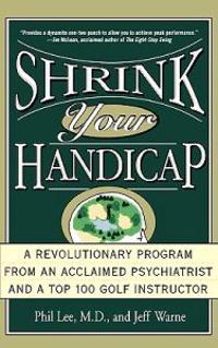 Shrink Your Handicap: A Revolutionary Program from an Acclaimed Psychiatrist and a Top 100 Golf Instructor