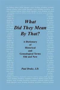 What Did They Mean by That? a Dictionary of Historical and Genealogical Terms, Old and New