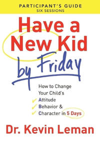 Have a New Kid By Friday Participant`s Guide – How to Change Your Child`s Attitude, Behavior & Character in 5 Days