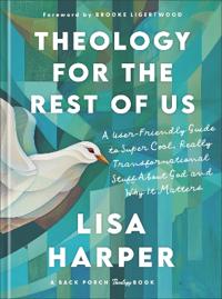 Theology for the Rest of Us: A User-Friendly Guide to Super Cool, Really Transformational Stuff about God and Why It Matters