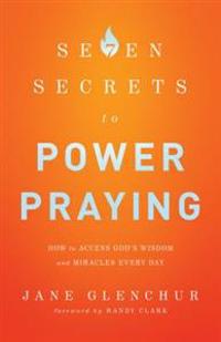 7 Secrets to Power Praying – How to Access God`s Wisdom and Miracles Every Day