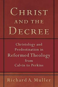 Christ and the Decree – Christology and Predestination in Reformed Theology from Calvin to Perkins