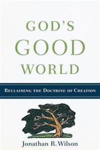 God`s Good World - Reclaiming the Doctrine of Creation