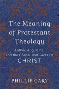 The Meaning of Protestant Theology – Luther, Augustine, and the Gospel That Gives Us Christ