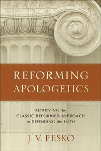 Reforming Apologetics – Retrieving the Classic Reformed Approach to Defending the Faith