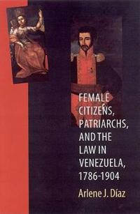 Female Citizens, Patriarchs, and the Law in Venezu ela, 1786–1904