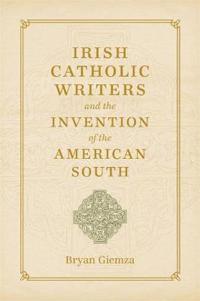 Irish Catholic Writers and the Invention of the American South
