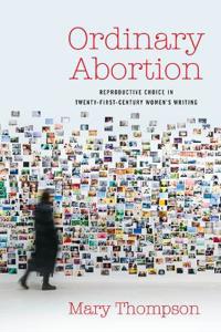 Ordinary Abortion: Reproductive Choice in Twenty-First-Century Women's Writing