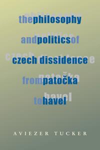 Philosophy and Politics of Czech Dissidence from Patocka to Havel, The