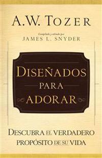 Diseñados Para Adorar: Descubra El Verdadero Propósito de Su Vida