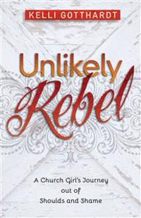 Unlikely Rebel – A Church Girl`s Journey out of Shoulds and Shame