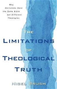 Limitations of Theological Truth, The – Why Christians Have the Same Bible but Different Theologies