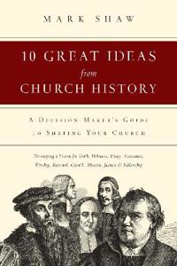 10 Great Ideas from Church History – A Decision–Maker`s Guide to Shaping Your Church