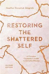 Restoring the Shattered Self – A Christian Counselor`s Guide to Complex Trauma