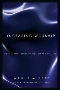 Unceasing Worship - Biblical Perspectives on Worship and the Arts