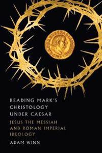 Reading Mark`s Christology Under Caesar – Jesus the Messiah and Roman Imperial Ideology