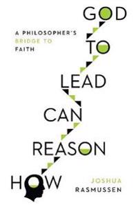 How Reason Can Lead to God – A Philosopher`s Bridge to Faith