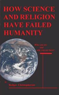 How Science and Religion Have Failed Humanity: Who You Are and Why You Are Here