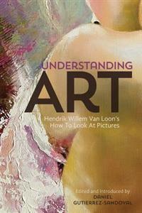 Understanding Art: Hendrik Willem Van Loon's How To Look At Pictures