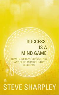 Success Is A Mind Game: How To Improve Consistency And Results In Golf And Business