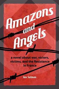 Amazons and Angels: A Novel about War, Victors, Victims, and the Resistance in France