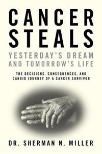 Cancer Steals Yesterday's Dream and Tomorrow's Life: The Decisions, Consequences, and Candid Journey of a Cancer Survivor