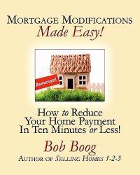 Mortgage Modifications Made Easy!: How to Reduce Your Home Payment in Ten Minutes or Less