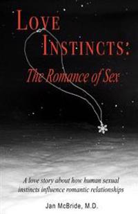 Love Instincts: The Romance of Sex: A Love Story about How Human Sexual Instincts Influence Romantic Relationships