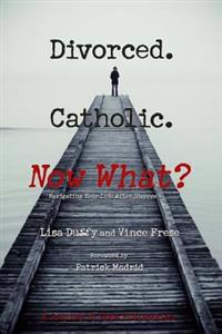 Divorced. Catholic. Now What?: Navigating Life After Divorce