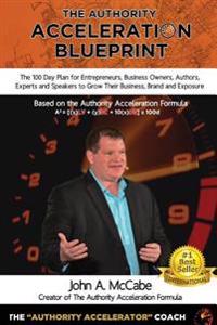 Authority Acceleration Blueprint: The 100 Day Plan for Entrepreneurs, Business Owners, Authors, Experts and Speakers to Grow Their Business, Brand, In