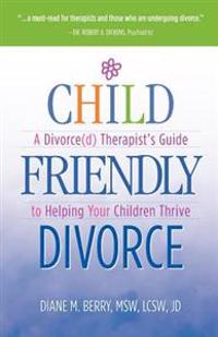 Child Friendly Divorce: A Divorce(d) Therapist's Guide to Helping Your Children Thrive