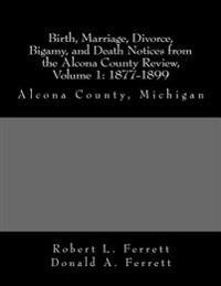 Birth, Marriage, Divorce, Bigamy, and Death Notices from the Alcona County Review, Volume 1: 1877-1899