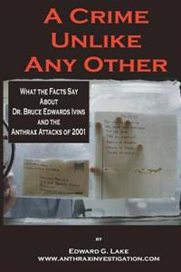 A Crime Unlike Any Other: What the Facts Say about Dr. Bruce Edwards Ivins and the Anthrax Attacks of 2001