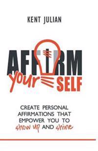 Affirm Yourself: Create Personal Affirmations That Empower You to Show Up and Shine