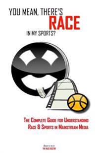 You Mean, There's RACE in My Sports?: The Complete Guide for Understanding Race & Sports in Mainstream Media
