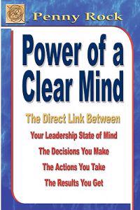 Power of a Clear Mind: The Direct Link Between Your Leadership State of Mind, the Decisions You Make, the Actions You Take, the Results You G