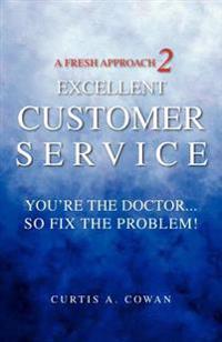 A Fresh Approach 2 Excellent Customer Service: You're the Doctor. . . So Fix the Problem!
