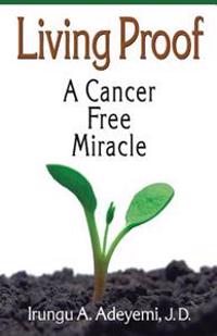 Living Proof: A Cancer Free Miracle: A Cancer Free Miracle