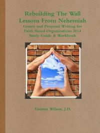 Rebuilding The Wall - Lessons From Nehemiah Grants and Proposal Writing for Faith Based Organizations Study Guide 2014