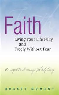Faith: Living Your Life Fully and Freely Without Fear