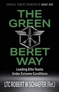 The Green Beret Way: Leading Elite Teams Under Extreme Conditions