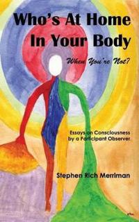 Who's At Home In Your Body (When You're Not)? Essays on Consciousness by a Participant Observer