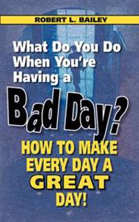 What Do You Do When You're Having a Bad Day? How to Make Every Day a Great Day!