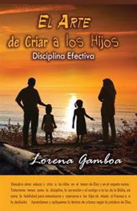 El Arte de Criar a Los Hijos: Disciplina Efectiva Segun Dios