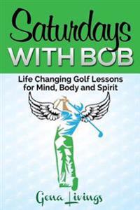 Saturdays with Bob: Life Changing Golf Lessons for Mind, Body and Spirit