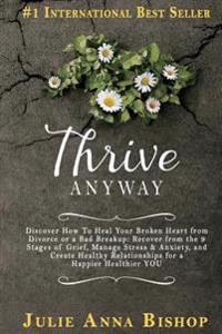 Thrive Anyway: Discover How to Heal Your Broken Heart from Divorce or a Bad Breakup: Recover from the 9 Stages of Grief, Manage Stres